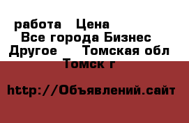 работа › Цена ­ 100 000 - Все города Бизнес » Другое   . Томская обл.,Томск г.